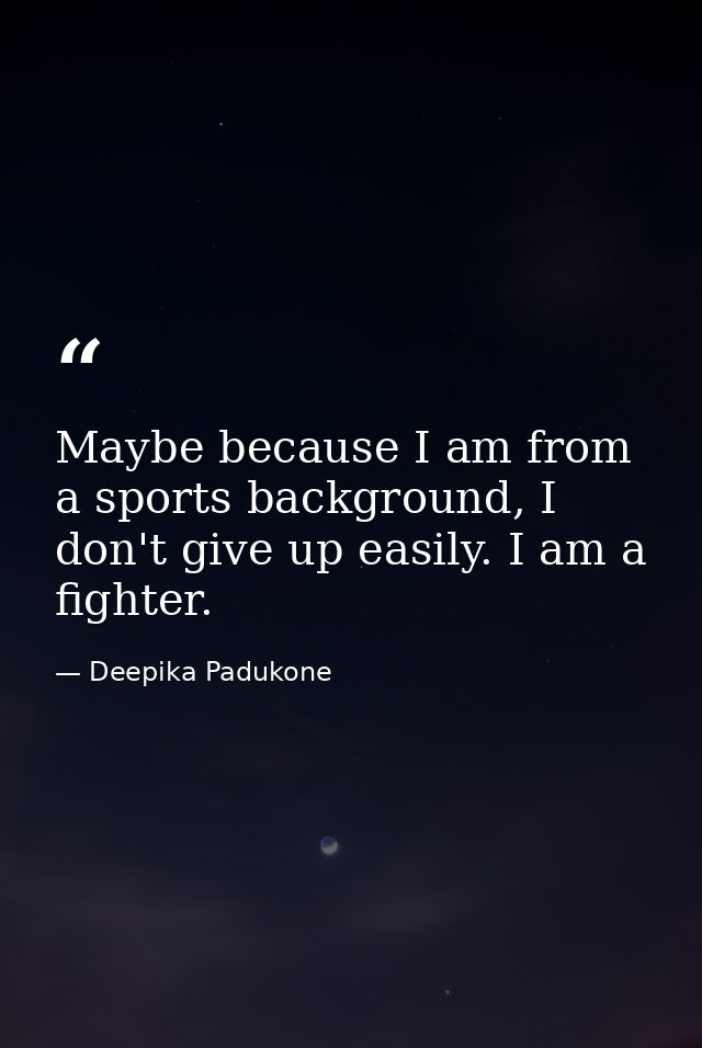 Maybe because I am from a sports background, I don't give up easily. I am a fighter. — Deepika Padukone