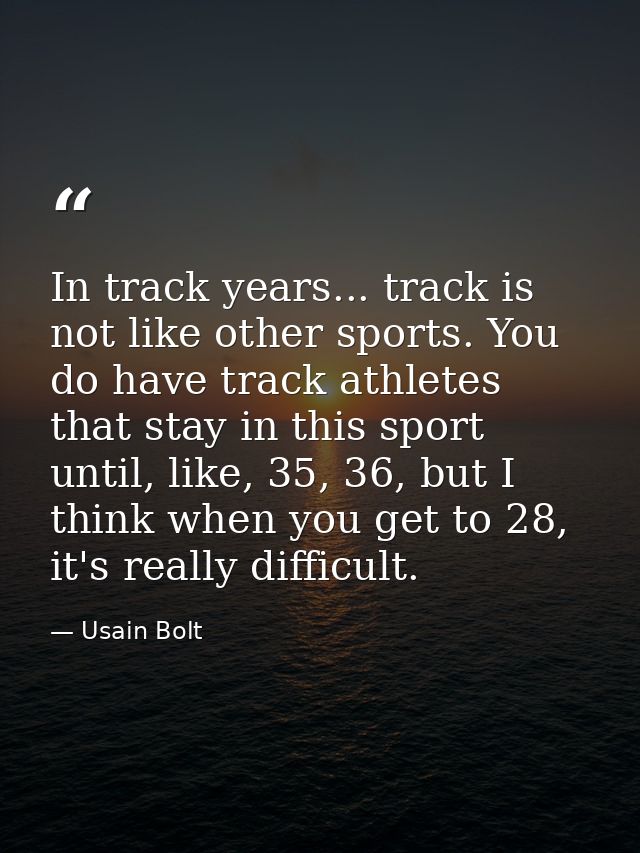 In track years... track is not like other sports. You do have track athletes that stay in this sport until, like, 35, 36 — Usain Bolt