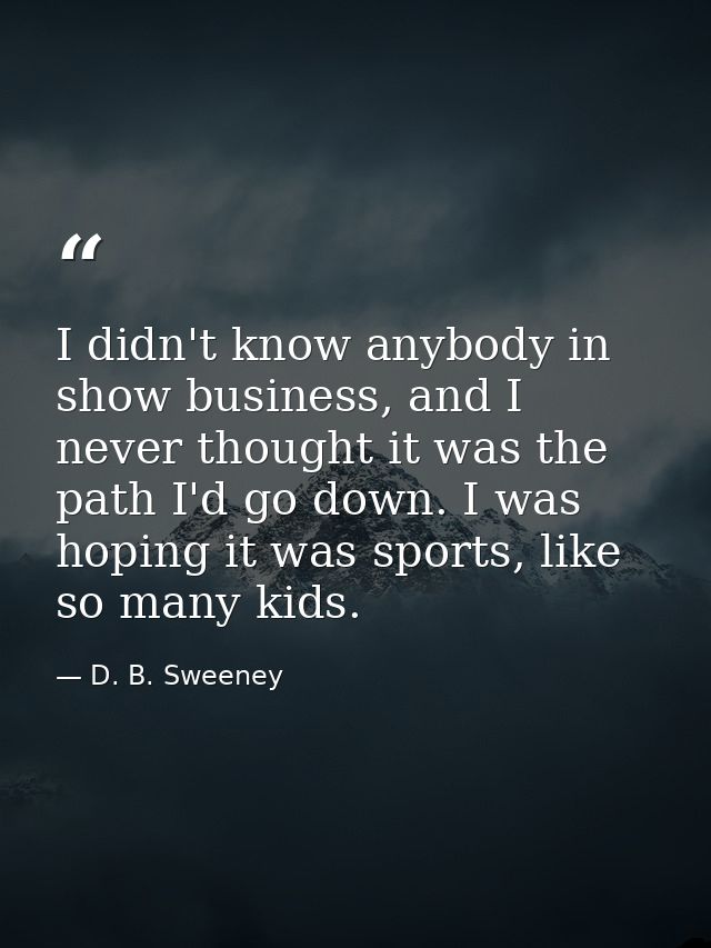 I didn't know anybody in show business, and I never thought it was the path I'd go down. I was hoping it was sports, lik — D. B. Sweeney