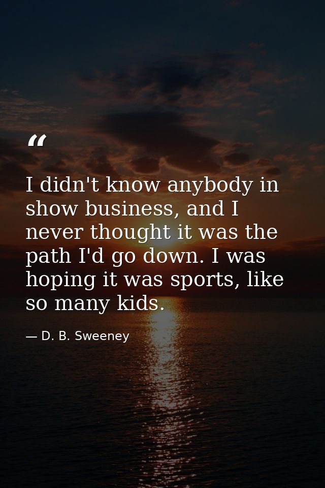 I didn't know anybody in show business, and I never thought it was the path I'd go down. I was hoping it was sports, lik — D. B. Sweeney