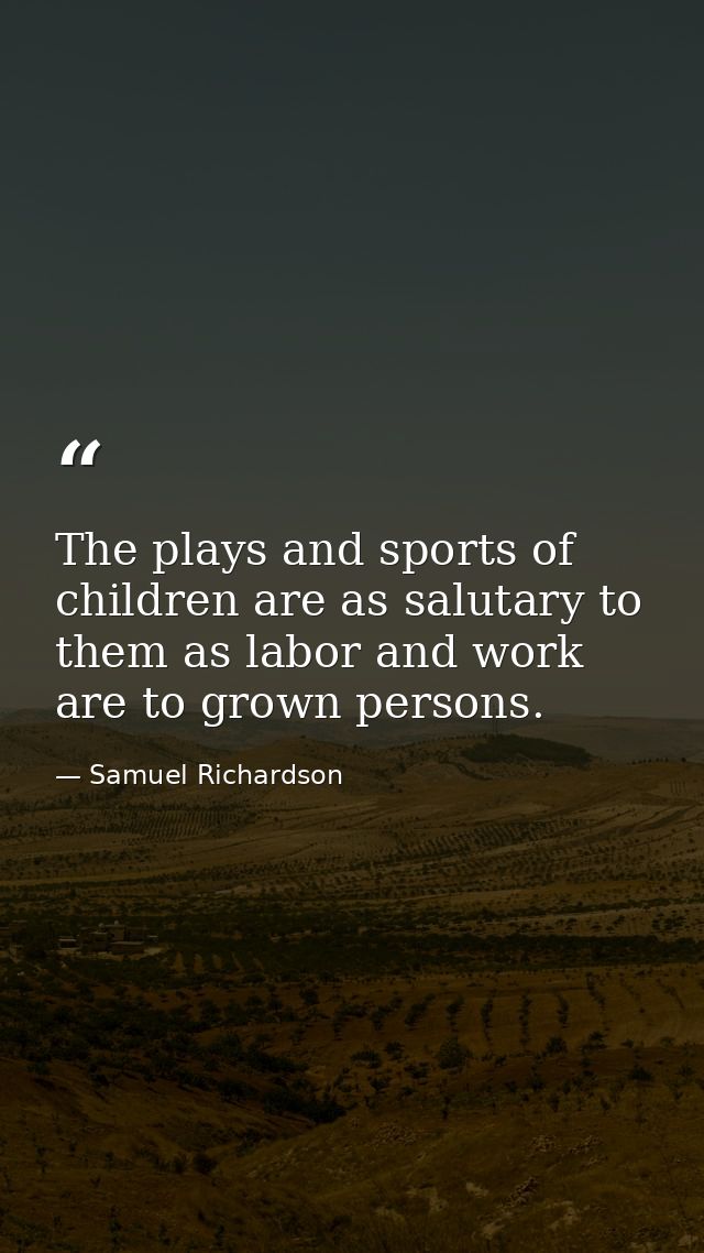 The plays and sports of children are as salutary to them as labor and work are to grown persons. — Samuel Richardson
