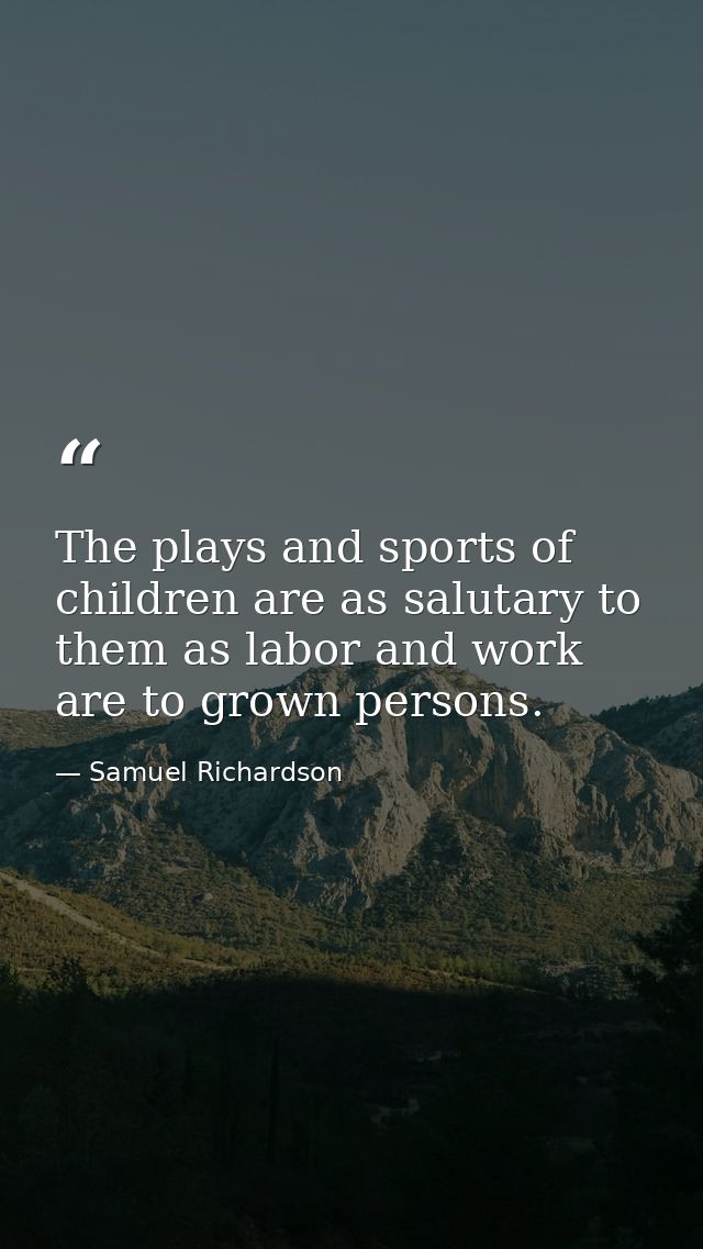 The plays and sports of children are as salutary to them as labor and work are to grown persons. — Samuel Richardson