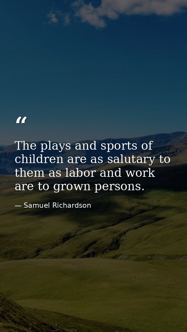 The plays and sports of children are as salutary to them as labor and work are to grown persons. — Samuel Richardson