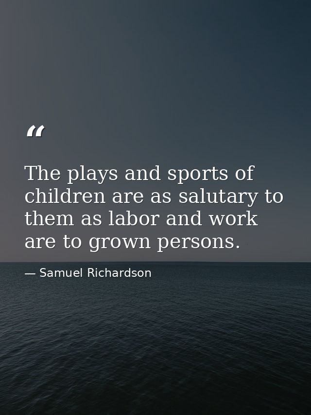 The plays and sports of children are as salutary to them as labor and work are to grown persons. — Samuel Richardson