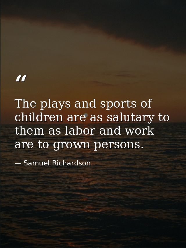 The plays and sports of children are as salutary to them as labor and work are to grown persons. — Samuel Richardson