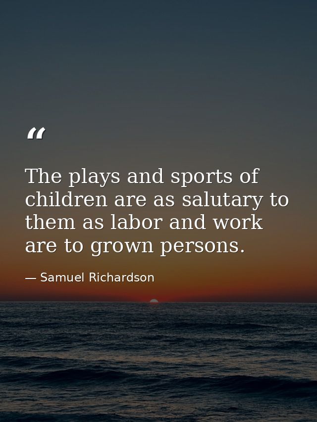 The plays and sports of children are as salutary to them as labor and work are to grown persons. — Samuel Richardson