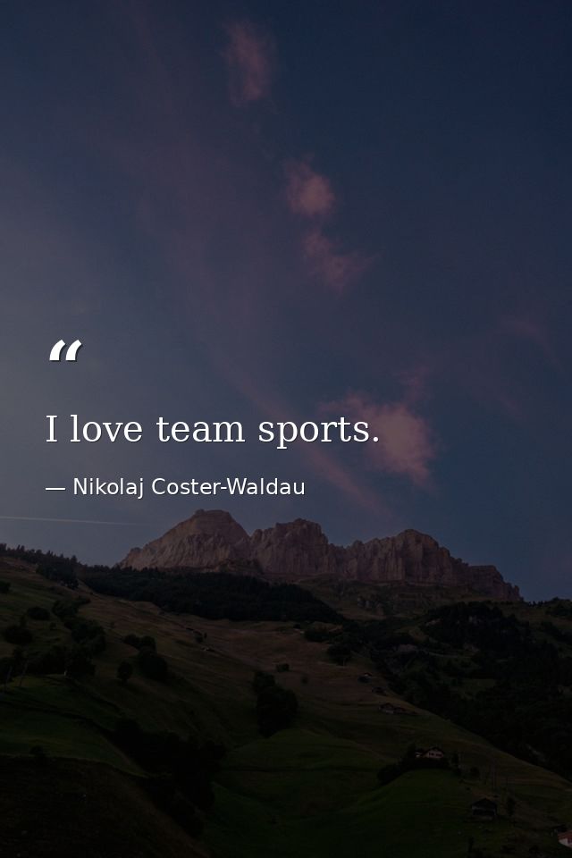 I love team sports. — Nikolaj Coster-Waldau