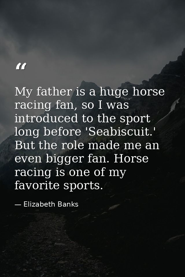 My father is a huge horse racing fan, so I was introduced to the sport long before 'Seabiscuit.' But the role made me an — Elizabeth Banks