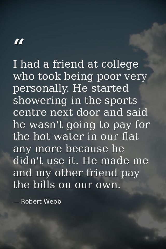 I had a friend at college who took being poor very personally. He started showering in the sports centre next door and s — Robert Webb