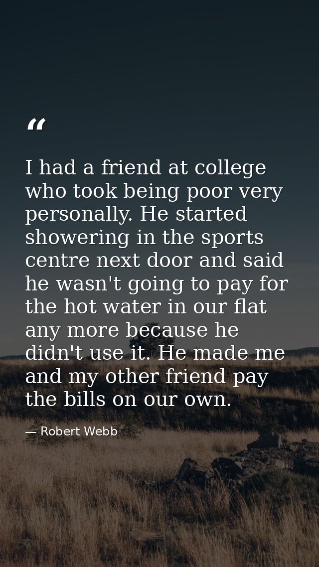 I had a friend at college who took being poor very personally. He started showering in the sports centre next door and s — Robert Webb