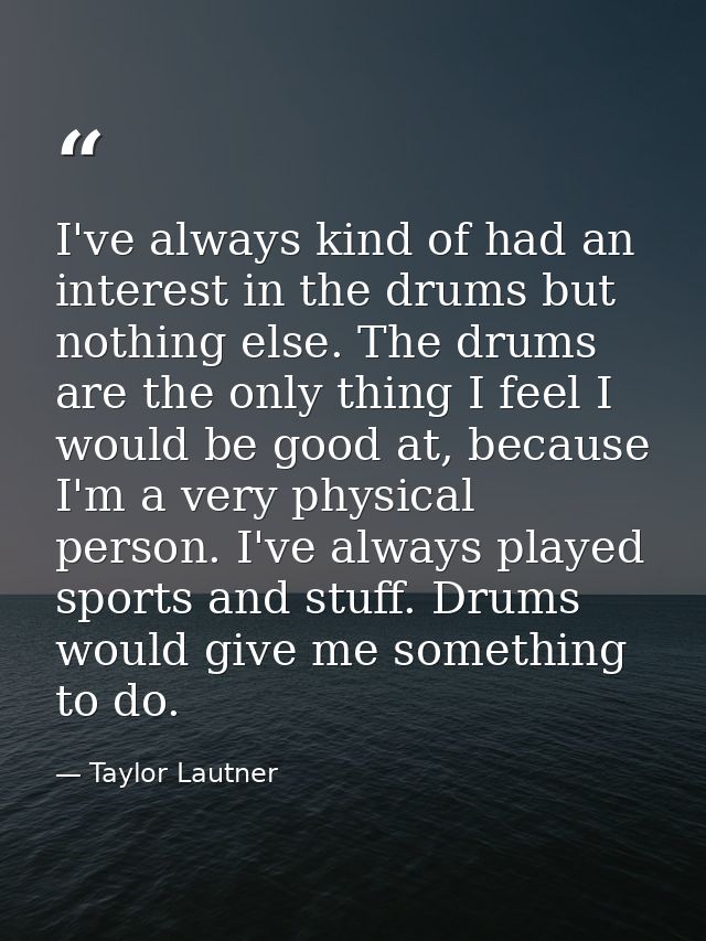I've always kind of had an interest in the drums but nothing else. The drums are the only thing I feel I would be good a — Taylor Lautner