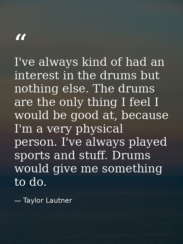I've always kind of had an interest in the drums but nothing else. The drums are the only thing I feel I would be good a — Taylor Lautner