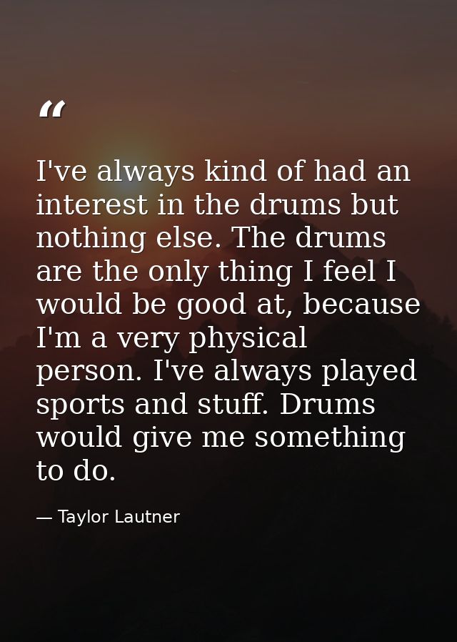 I've always kind of had an interest in the drums but nothing else. The drums are the only thing I feel I would be good a — Taylor Lautner