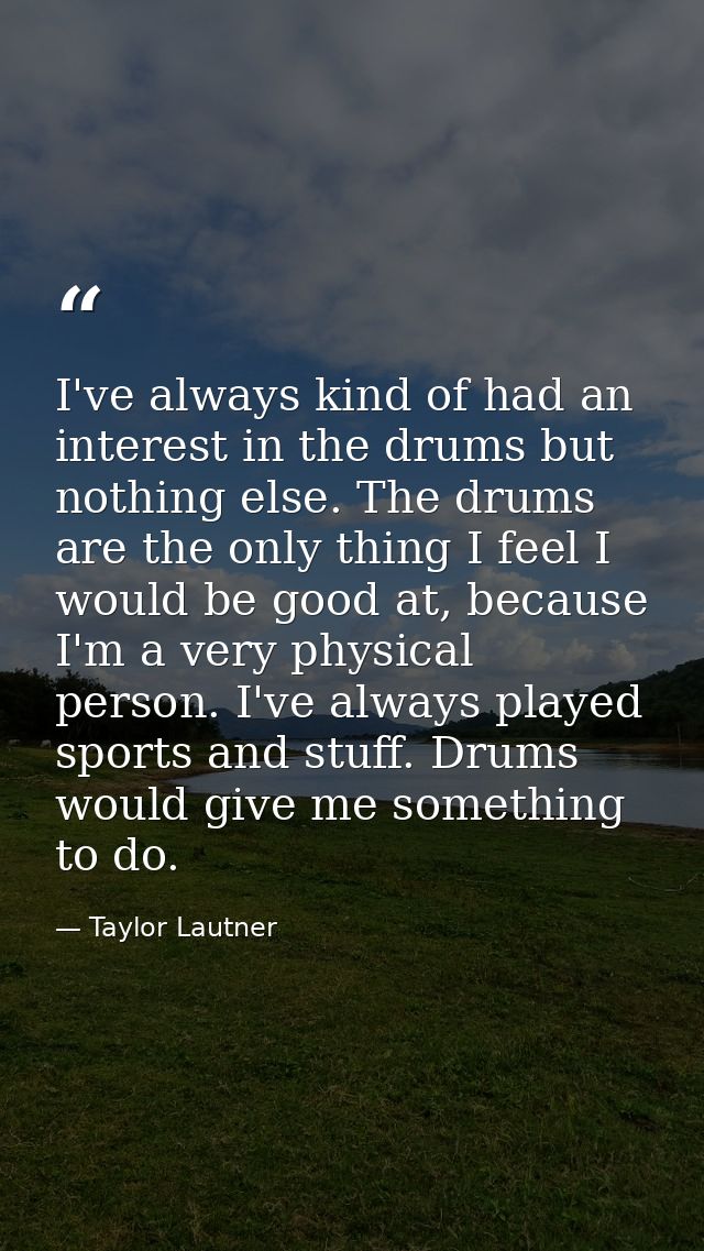 I've always kind of had an interest in the drums but nothing else. The drums are the only thing I feel I would be good a — Taylor Lautner
