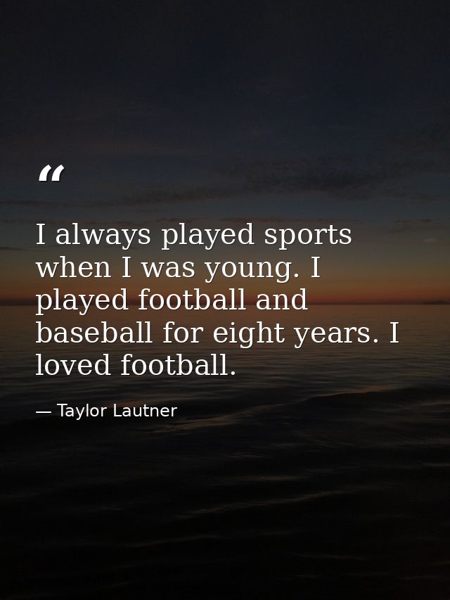 I always played sports when I was young. I played football and baseball for eight years. I loved football. — Taylor Lautner