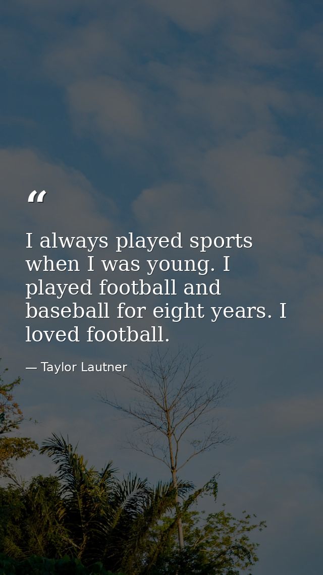 I always played sports when I was young. I played football and baseball for eight years. I loved football. — Taylor Lautner