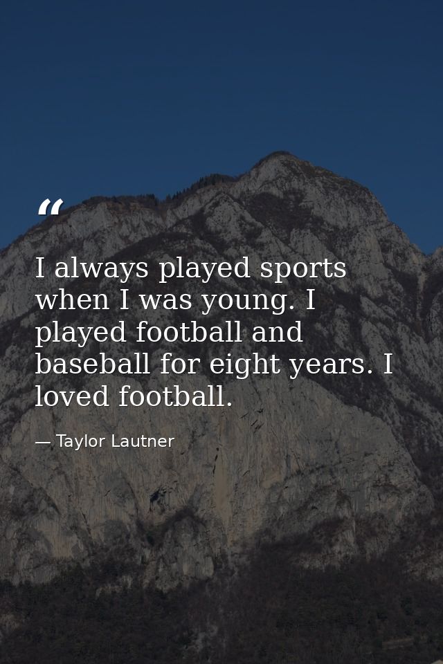 I always played sports when I was young. I played football and baseball for eight years. I loved football. — Taylor Lautner