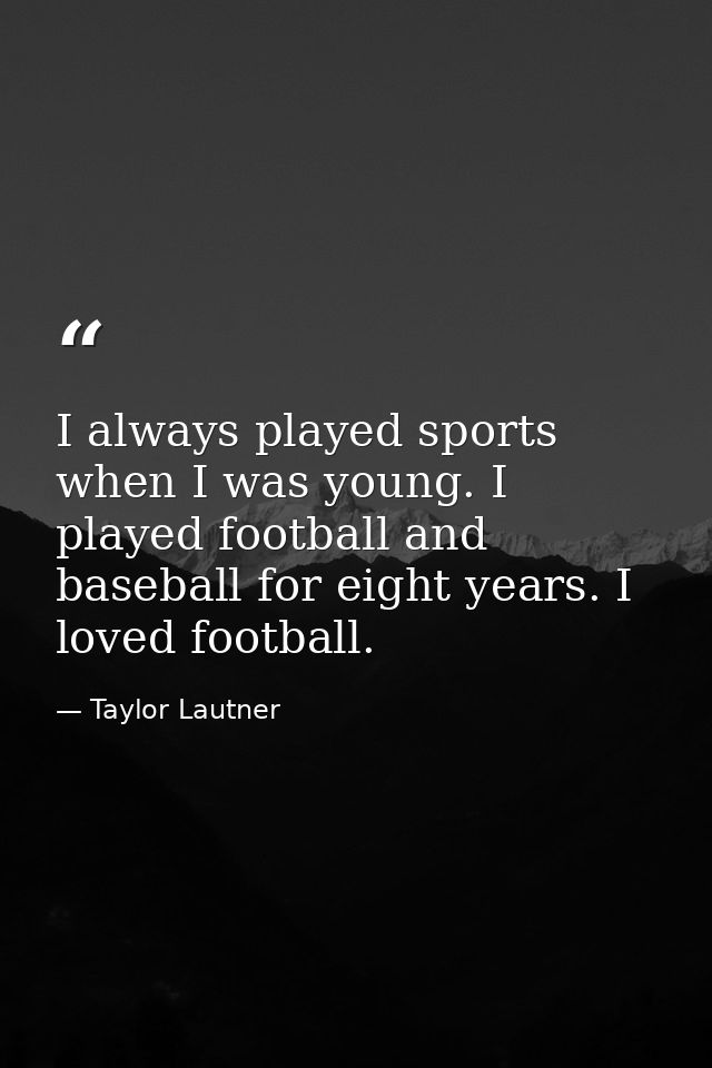 I always played sports when I was young. I played football and baseball for eight years. I loved football. — Taylor Lautner