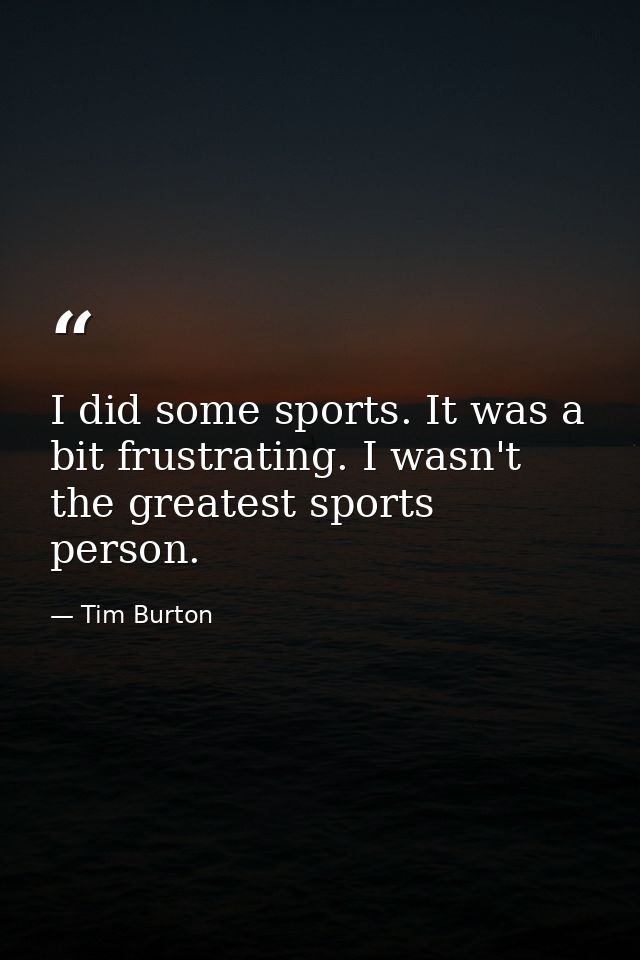 I did some sports. It was a bit frustrating. I wasn't the greatest sports person. — Tim Burton