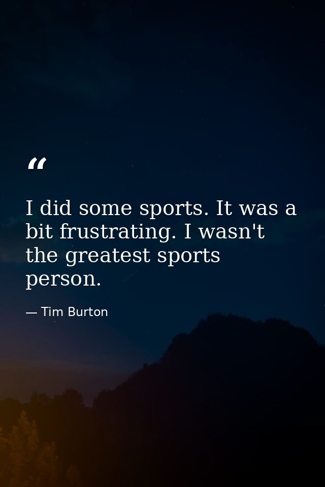 I did some sports. It was a bit frustrating. I wasn't the greatest sports person. — Tim Burton