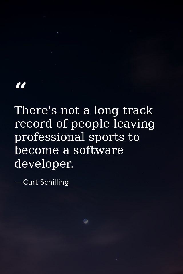 There's not a long track record of people leaving professional sports to become a software developer. — Curt Schilling