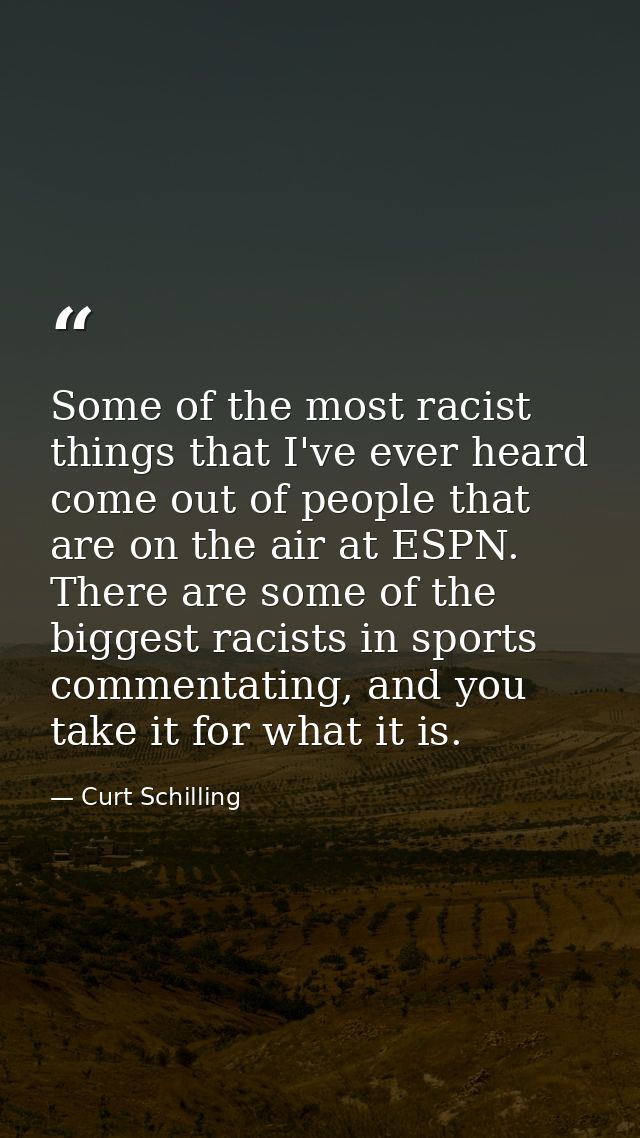 Some of the most racist things that I've ever heard come out of people that are on the air at ESPN. There are some of th — Curt Schilling