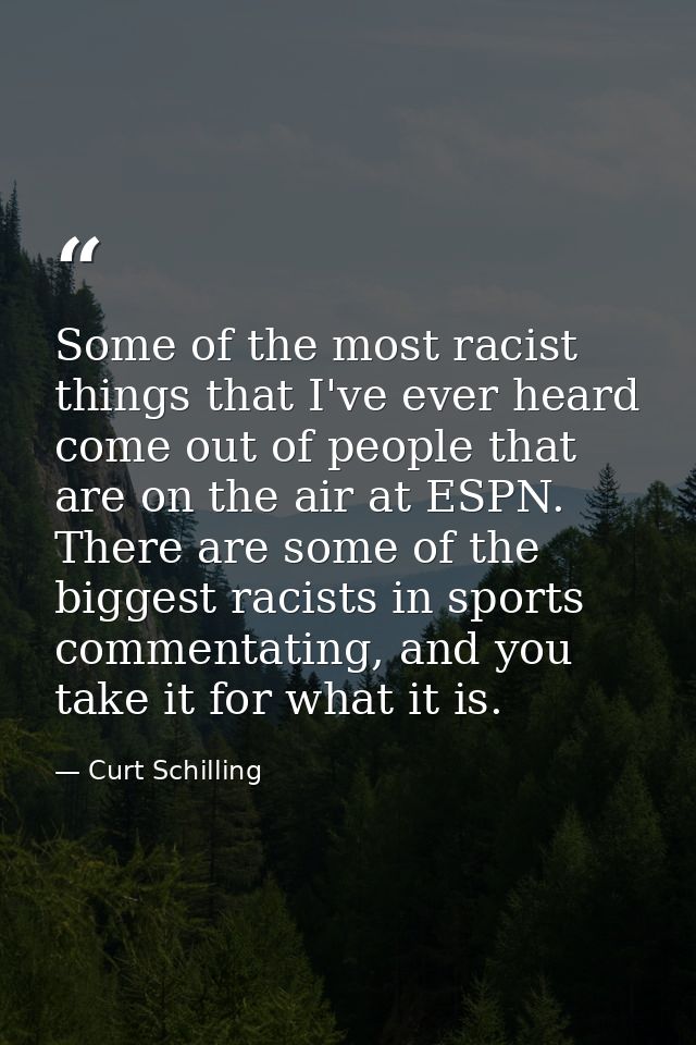Some of the most racist things that I've ever heard come out of people that are on the air at ESPN. There are some of th — Curt Schilling