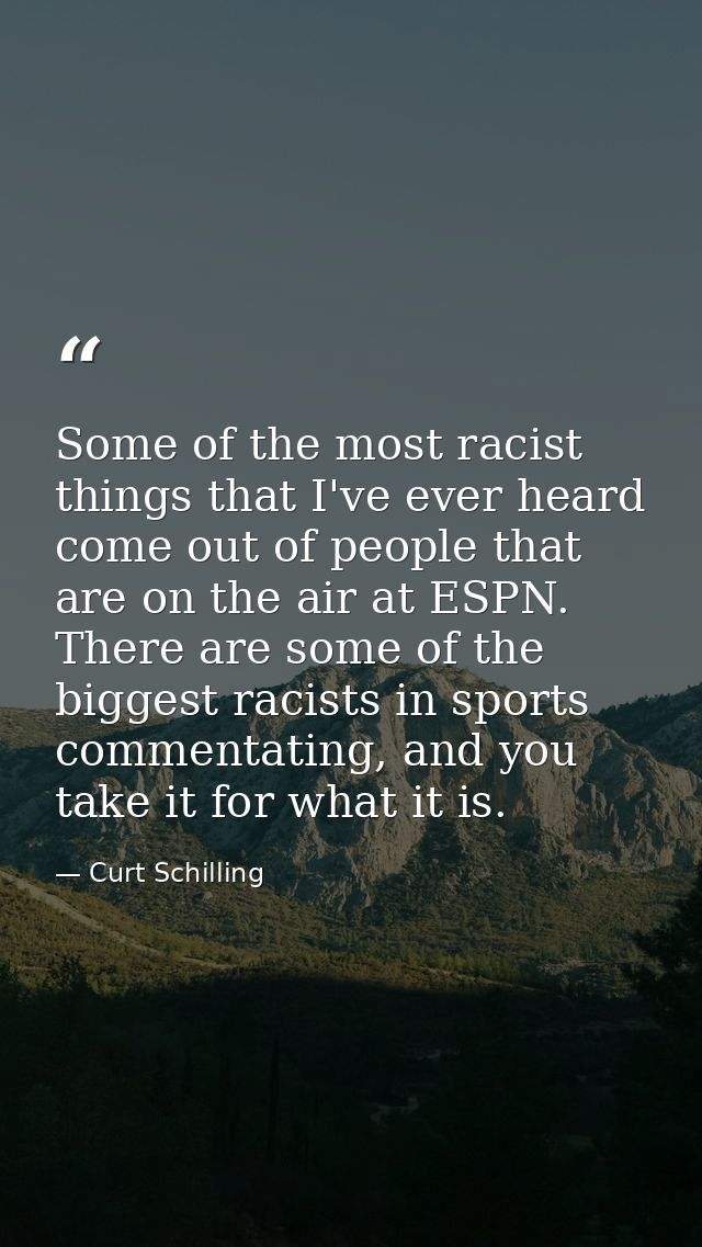 Some of the most racist things that I've ever heard come out of people that are on the air at ESPN. There are some of th — Curt Schilling