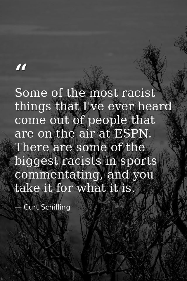 Some of the most racist things that I've ever heard come out of people that are on the air at ESPN. There are some of th — Curt Schilling
