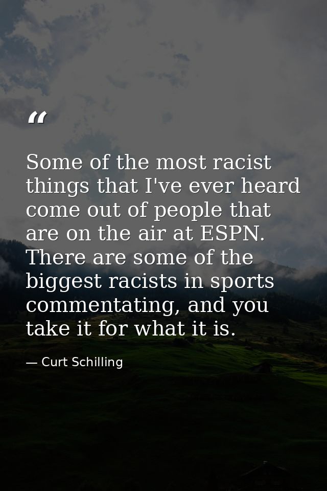 Some of the most racist things that I've ever heard come out of people that are on the air at ESPN. There are some of th — Curt Schilling