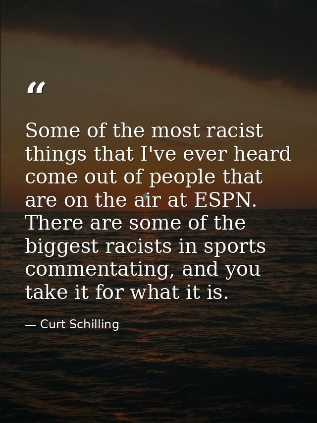 Some of the most racist things that I've ever heard come out of people that are on the air at ESPN. There are some of th — Curt Schilling