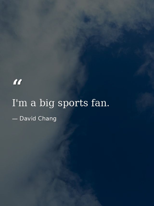 I'm a big sports fan. — David Chang