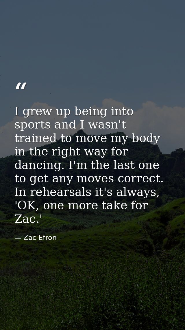I grew up being into sports and I wasn't trained to move my body in the right way for dancing. I'm the last one to get a — Zac Efron