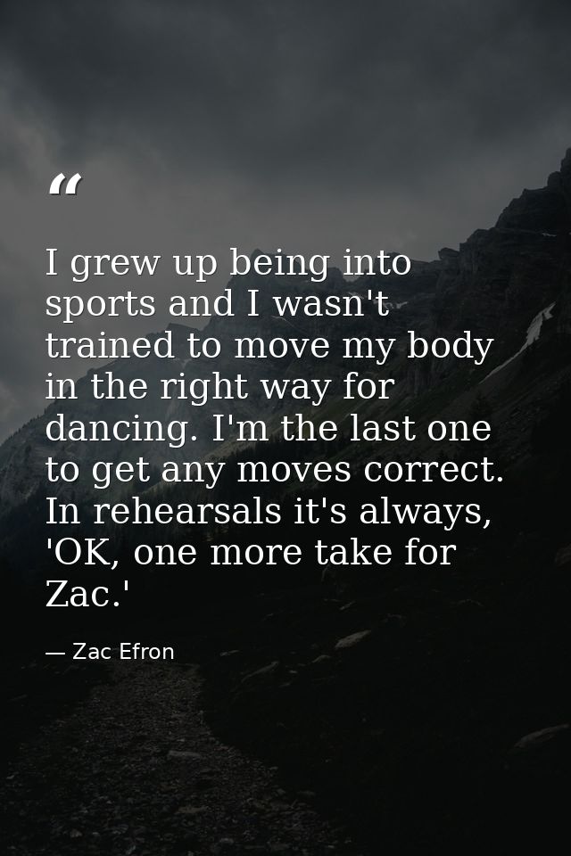 I grew up being into sports and I wasn't trained to move my body in the right way for dancing. I'm the last one to get a — Zac Efron