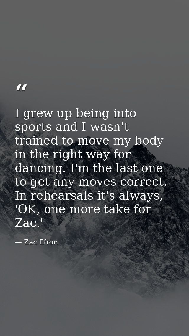I grew up being into sports and I wasn't trained to move my body in the right way for dancing. I'm the last one to get a — Zac Efron