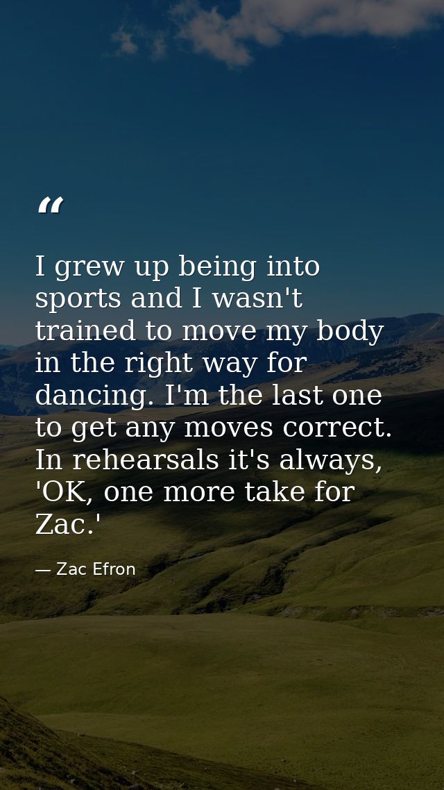 I grew up being into sports and I wasn't trained to move my body in the right way for dancing. I'm the last one to get a — Zac Efron