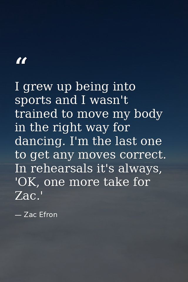 I grew up being into sports and I wasn't trained to move my body in the right way for dancing. I'm the last one to get a — Zac Efron