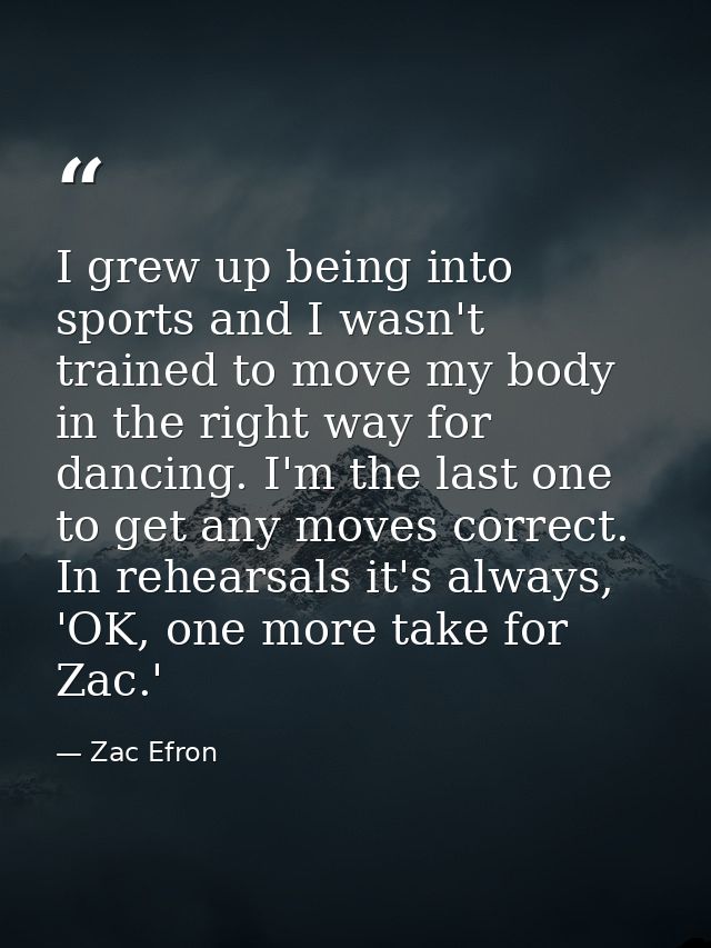 I grew up being into sports and I wasn't trained to move my body in the right way for dancing. I'm the last one to get a — Zac Efron