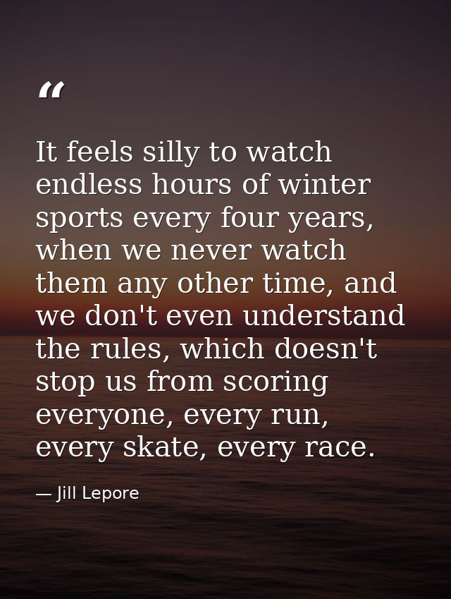 It feels silly to watch endless hours of winter sports every four years, when we never watch them any other time, and we — Jill Lepore