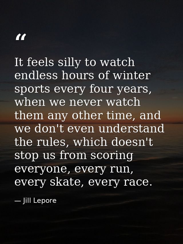 It feels silly to watch endless hours of winter sports every four years, when we never watch them any other time, and we — Jill Lepore