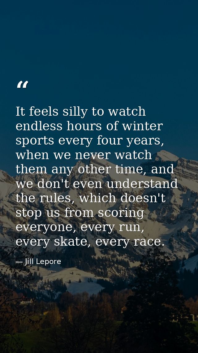 It feels silly to watch endless hours of winter sports every four years, when we never watch them any other time, and we — Jill Lepore