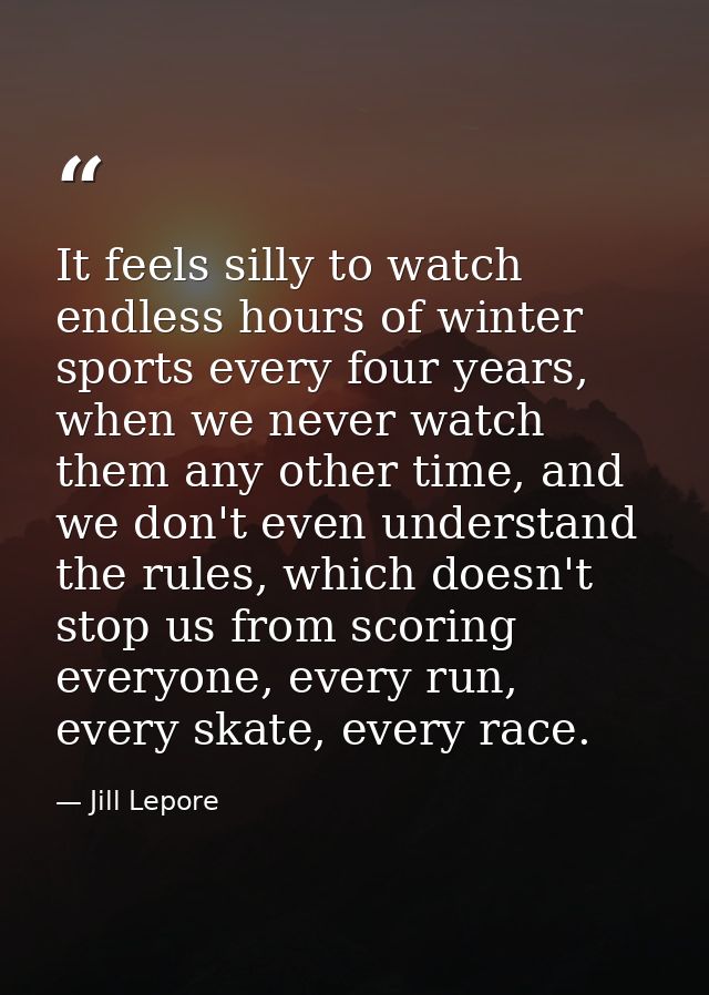 It feels silly to watch endless hours of winter sports every four years, when we never watch them any other time, and we — Jill Lepore