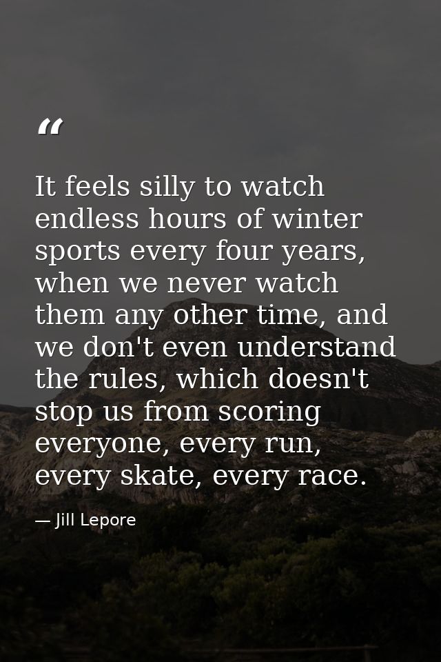 It feels silly to watch endless hours of winter sports every four years, when we never watch them any other time, and we — Jill Lepore