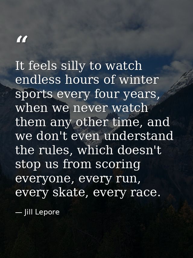 It feels silly to watch endless hours of winter sports every four years, when we never watch them any other time, and we — Jill Lepore