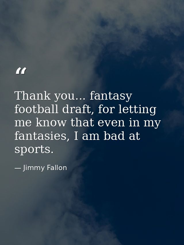 Thank you... fantasy football draft, for letting me know that even in my fantasies, I am bad at sports. — Jimmy Fallon