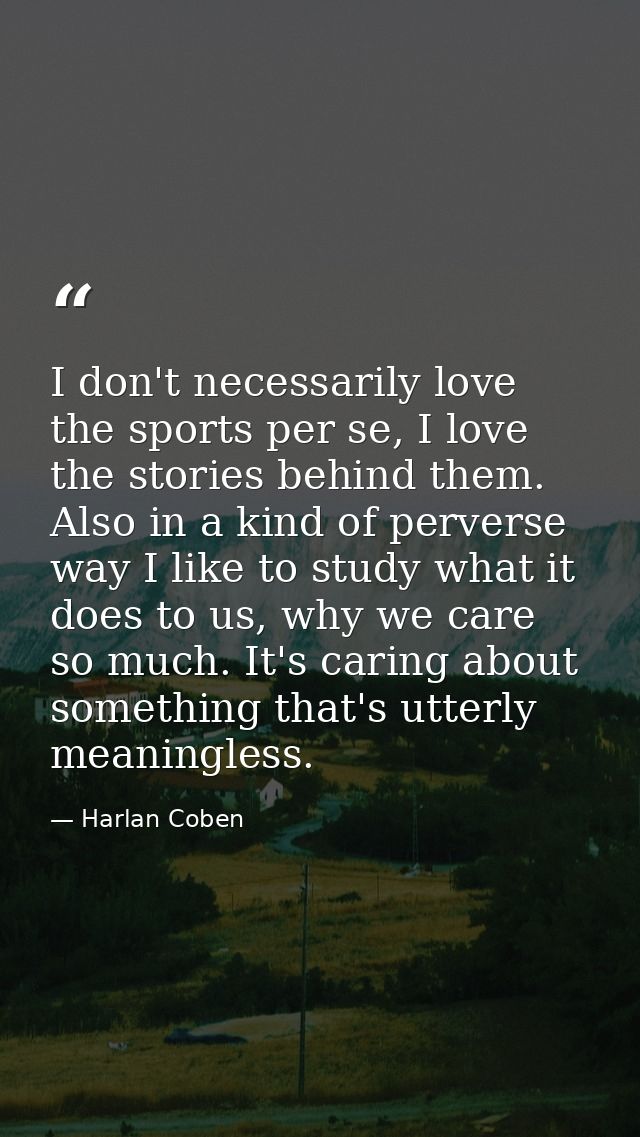 I don't necessarily love the sports per se, I love the stories behind them. Also in a kind of perverse way I like to stu — Harlan Coben