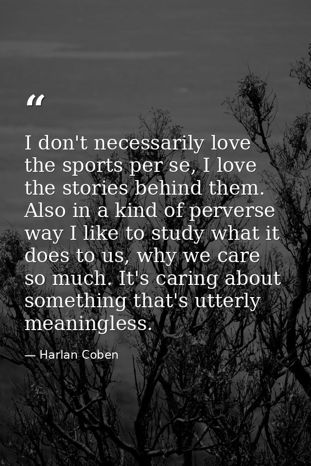 I don't necessarily love the sports per se, I love the stories behind them. Also in a kind of perverse way I like to stu — Harlan Coben