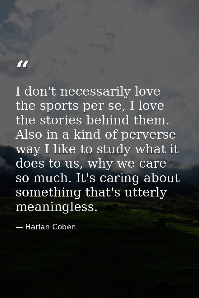 I don't necessarily love the sports per se, I love the stories behind them. Also in a kind of perverse way I like to stu — Harlan Coben