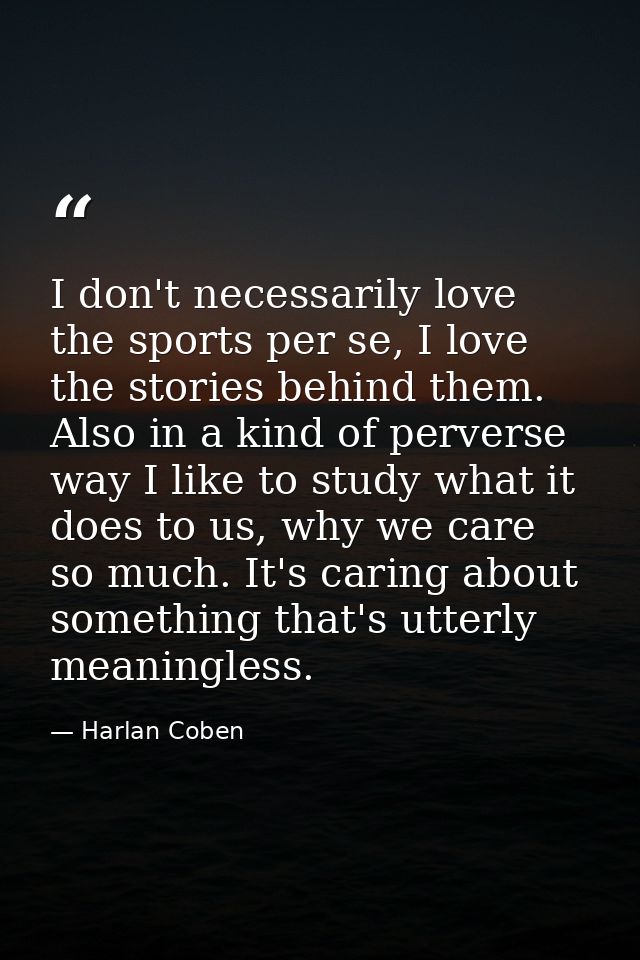 I don't necessarily love the sports per se, I love the stories behind them. Also in a kind of perverse way I like to stu — Harlan Coben
