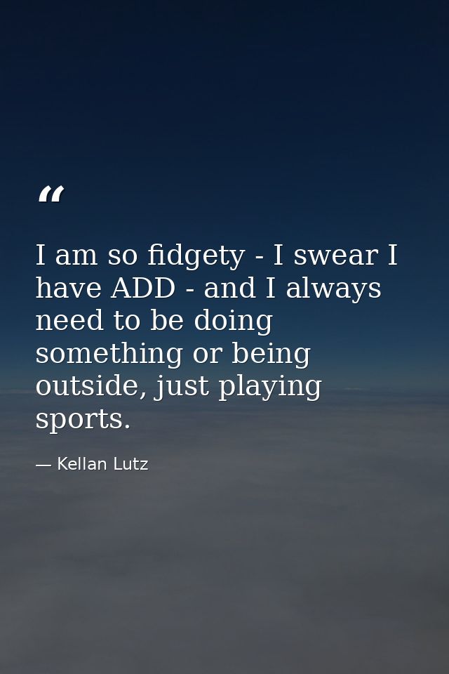 I am so fidgety - I swear I have ADD - and I always need to be doing something or being outside, just playing sports. — Kellan Lutz